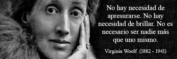 “No hay necesidad de apresurarse. No hay necesidad de brillar. No es necesario ser nadie más que uno mismo.”   Virginia Woolf  (1882 – 1941)